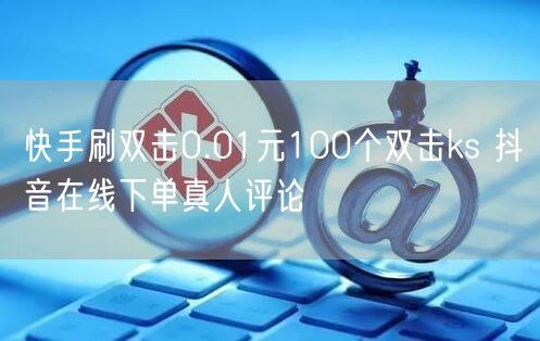 快手刷双击0.01元100个双击ks 抖音在线下单真人评论