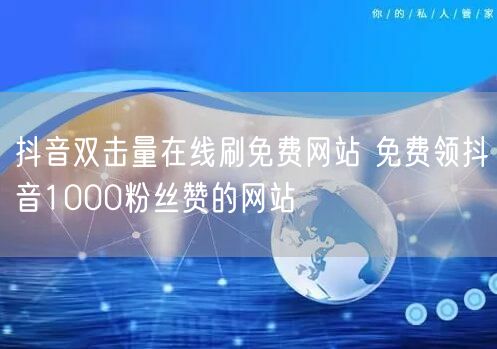 抖音双击量在线刷免费网站 免费领抖音1000粉丝赞的网站