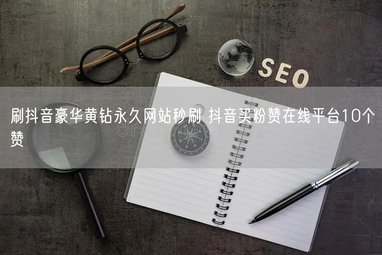 刷抖音豪华黄钻永久网站秒刷 抖音买粉赞在线平台10个赞