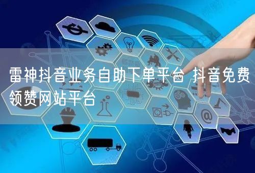 雷神抖音业务自助下单平台 抖音免费领赞网站平台