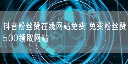 抖音粉丝赞在线网站免费 免费粉丝赞500领取网站