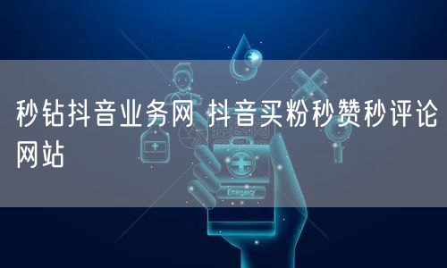 秒钻抖音业务网 抖音买粉秒赞秒评论网站