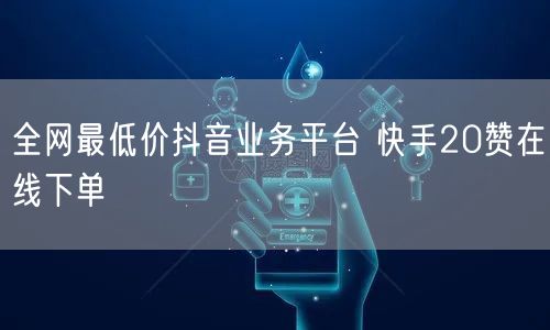 全网最低价抖音业务平台 快手20赞在线下单