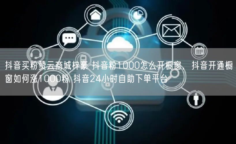抖音买粉赞云商城梓豪 抖音粉1000怎么开橱窗，抖音开通橱窗如何涨1000粉 抖音24小时自助下单平台