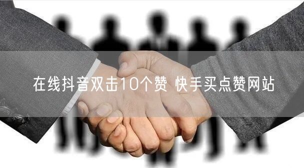 在线抖音双击10个赞 快手买点赞网站