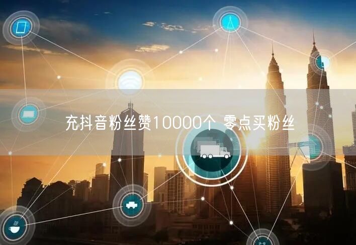 充抖音粉丝赞10000个 零点买粉丝