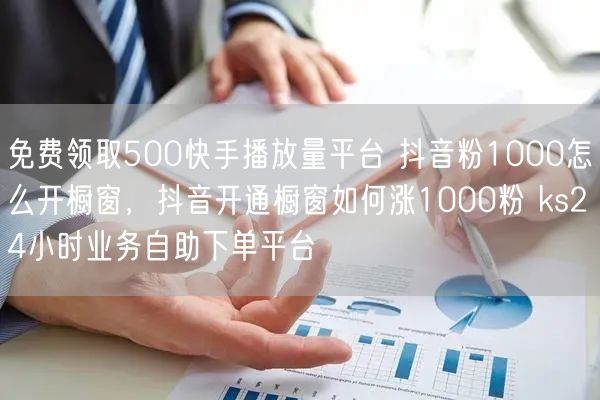 免费领取500快手播放量平台 抖音粉1000怎么开橱窗，抖音开通橱窗如何涨1000粉 ks24小时业务自助下单平台