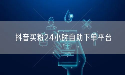 抖音买粉24小时自助下单平台