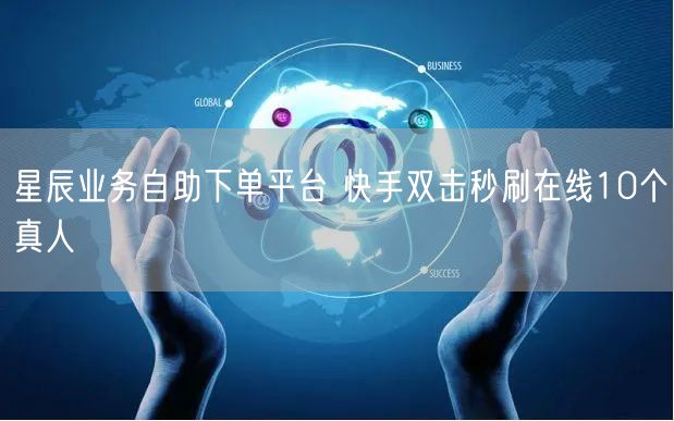 星辰业务自助下单平台 快手双击秒刷在线10个真人
