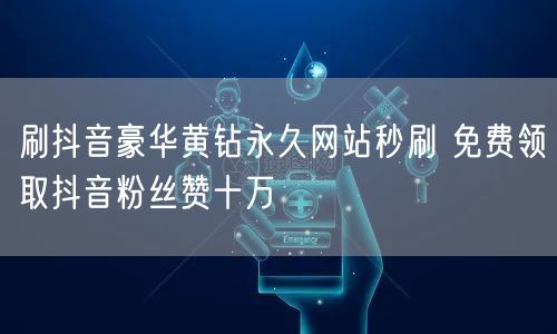 刷抖音豪华黄钻永久网站秒刷 免费领取抖音粉丝赞十万