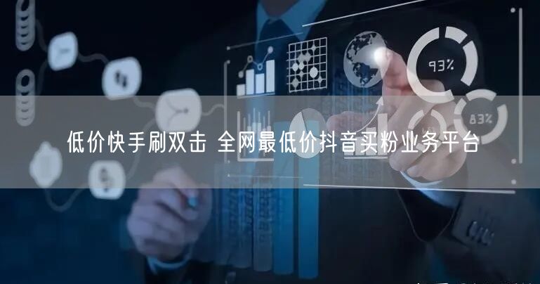 低价快手刷双击 全网最低价抖音买粉业务平台