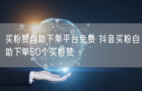 买粉赞自助下单平台免费 抖音买粉自助下单50个买粉赞