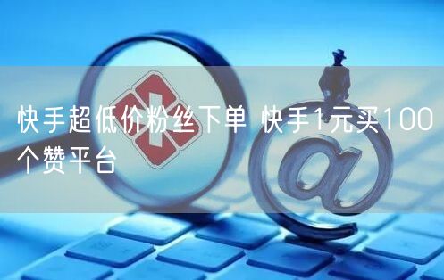 快手超低价粉丝下单 快手1元买100个赞平台