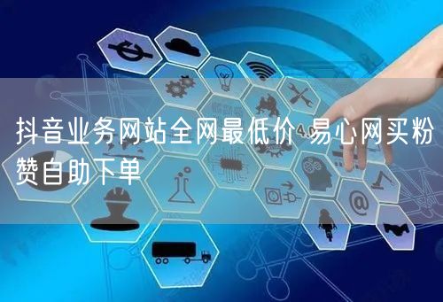 抖音业务网站全网最低价 易心网买粉赞自助下单