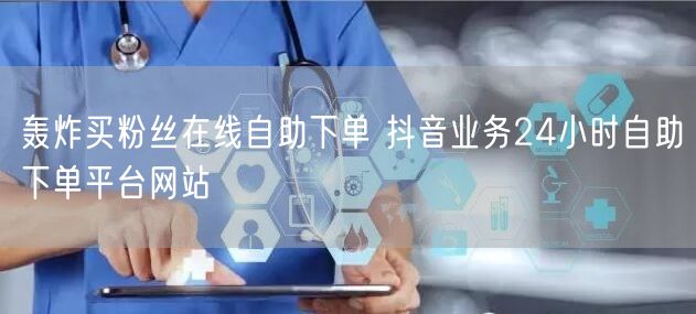 轰炸买粉丝在线自助下单 抖音业务24小时自助下单平台网站