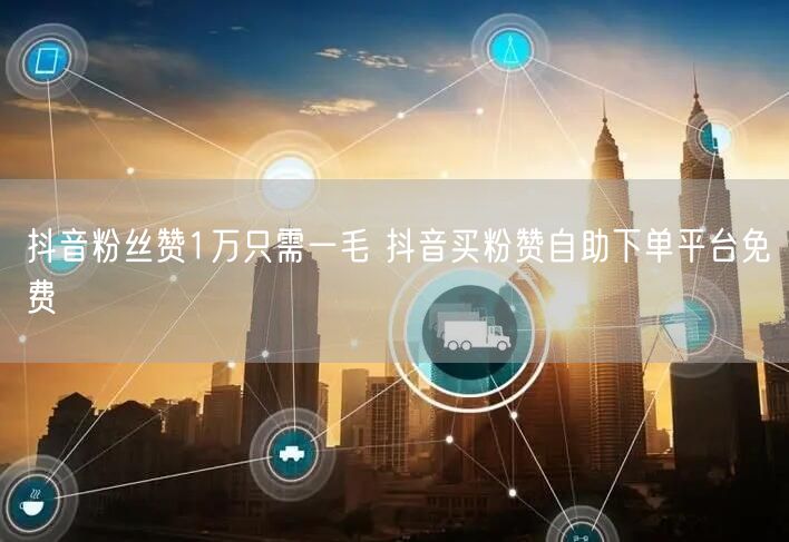 抖音粉丝赞1万只需一毛 抖音买粉赞自助下单平台免费