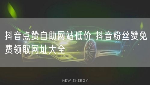 抖音点赞自助网站低价 抖音粉丝赞免费领取网址大全