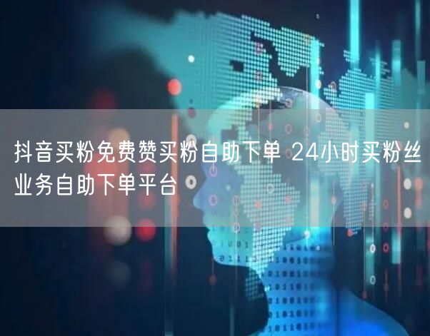 抖音买粉免费赞买粉自助下单 24小时买粉丝业务自助下单平台
