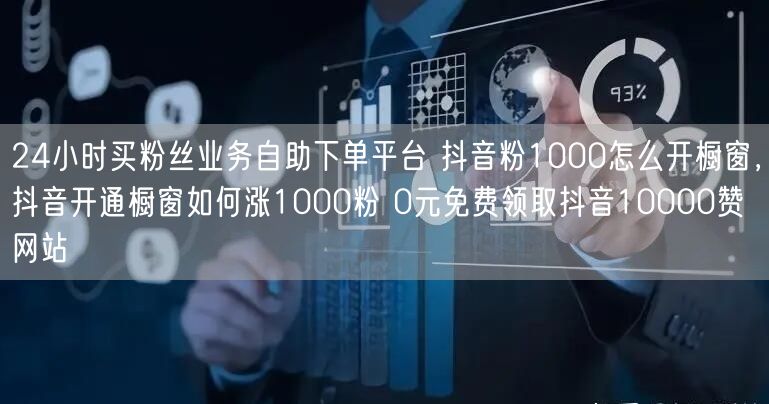 24小时买粉丝业务自助下单平台 抖音粉1000怎么开橱窗，抖音开通橱窗如何涨1000粉 0元免费领取抖音10000赞网站