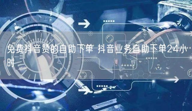 免费抖音赞的自助下单 抖音业务自助下单24小时