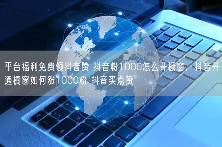 平台福利免费领抖音赞 抖音粉1000怎么开橱窗，抖音开通橱窗如何涨1000粉 抖音买点赞
