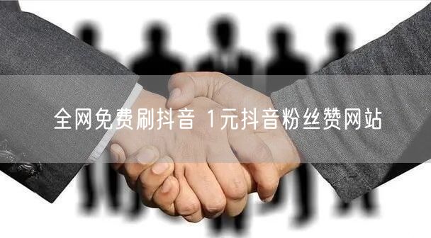 全网免费刷抖音 1元抖音粉丝赞网站