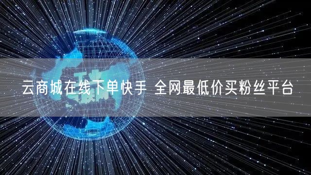 云商城在线下单快手 全网最低价买粉丝平台