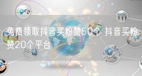 免费领取抖音买粉赞50个 抖音买粉赞20个平台