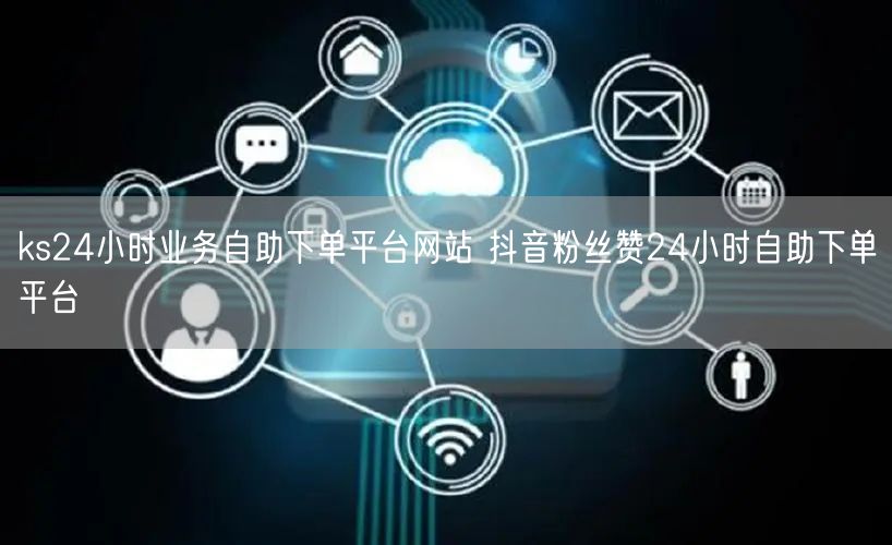 ks24小时业务自助下单平台网站 抖音粉丝赞24小时自助下单平台
