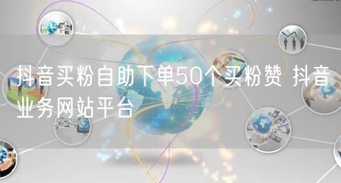 抖音买粉自助下单50个买粉赞 抖音业务网站平台