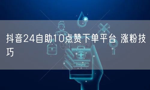 抖音24自助10点赞下单平台 涨粉技巧