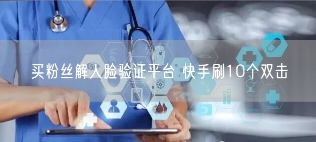 买粉丝解人脸验证平台 快手刷10个双击