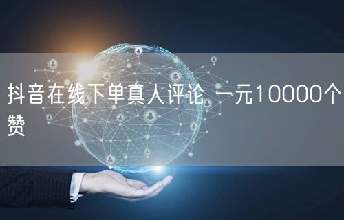 抖音在线下单真人评论 一元10000个赞