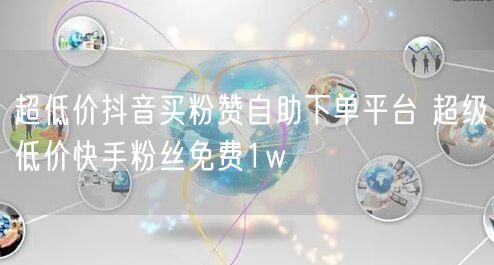 超低价抖音买粉赞自助下单平台 超级低价快手粉丝免费1w