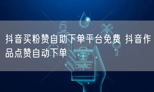 抖音买粉赞自助下单平台免费 抖音作品点赞自动下单