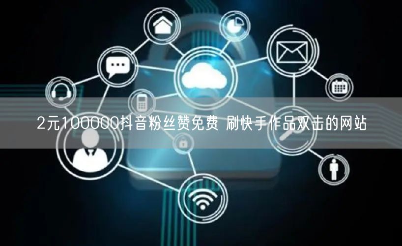 2元100000抖音粉丝赞免费 刷快手作品双击的网站