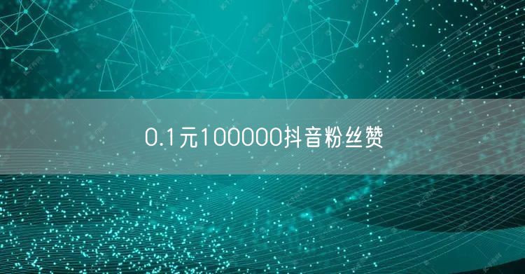 0.1元100000抖音粉丝赞