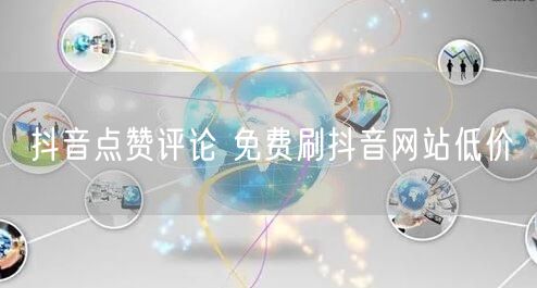 抖音点赞评论 免费刷抖音网站低价