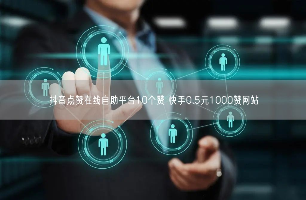 抖音点赞在线自助平台10个赞 快手0.5元1000赞网站