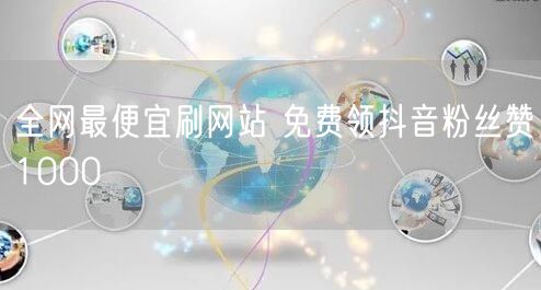 全网最便宜刷网站 免费领抖音粉丝赞1000