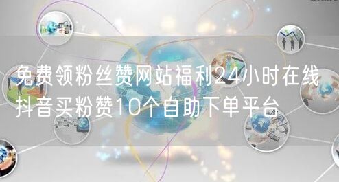 免费领粉丝赞网站福利24小时在线 抖音买粉赞10个自助下单平台