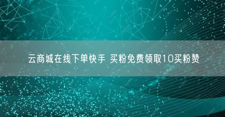 云商城在线下单快手 买粉免费领取10买粉赞