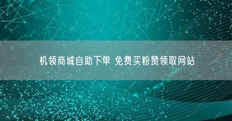 机领商城自助下单 免费买粉赞领取网站