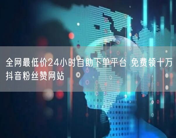 全网最低价24小时自助下单平台 免费领十万抖音粉丝赞网站