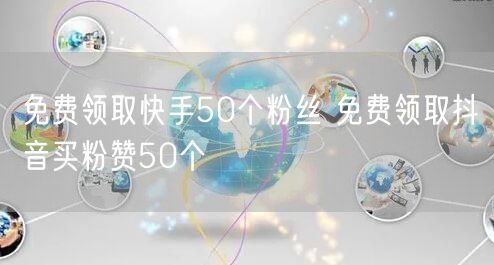 免费领取快手50个粉丝 免费领取抖音买粉赞50个