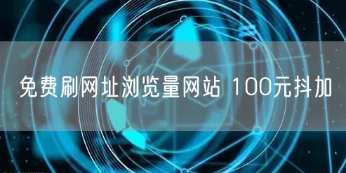 免费刷网址浏览量网站 100元抖加
