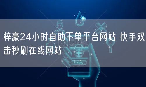 梓豪24小时自助下单平台网站 快手双击秒刷在线网站