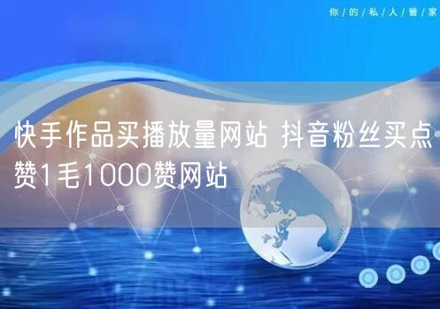 快手作品买播放量网站 抖音粉丝买点赞1毛1000赞网站