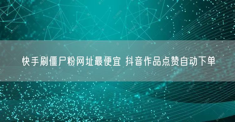 快手刷僵尸粉网址最便宜 抖音作品点赞自动下单