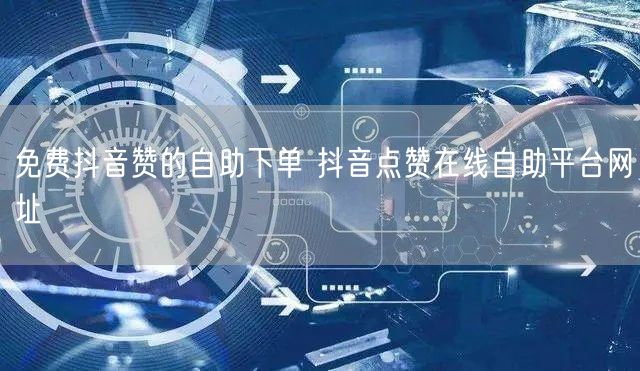免费抖音赞的自助下单 抖音点赞在线自助平台网址